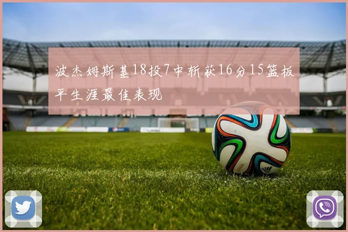 波杰姆斯基18投7中斩获16分15篮板平生涯最佳表现