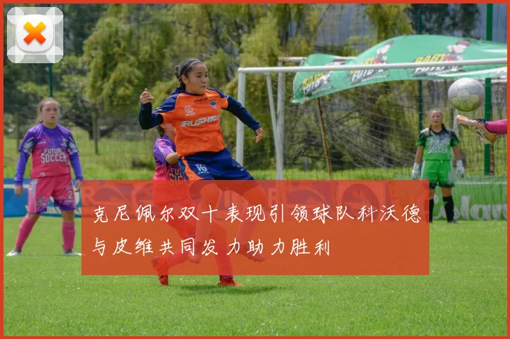 克尼佩尔双十表现引领球队科沃德与皮维共同发力助力胜利