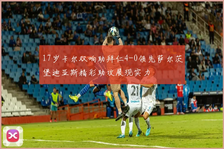 17岁卡尔双响助拜仁4-0领先萨尔茨堡迪亚斯精彩助攻展现实力