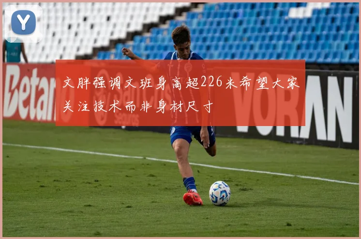 文胖强调文班身高超226米希望大家关注技术而非身材尺寸