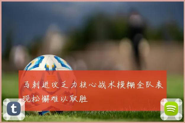 马刺进攻乏力核心战术模糊全队表现松懈难以取胜