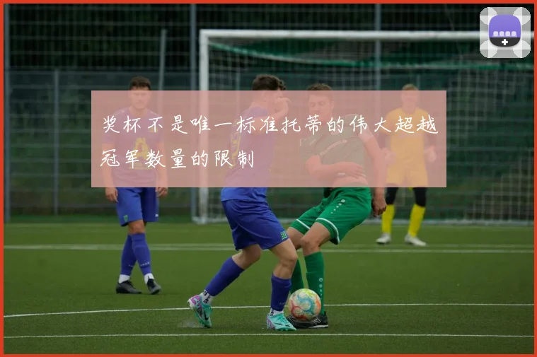 奖杯不是唯一标准托蒂的伟大超越冠军数量的限制