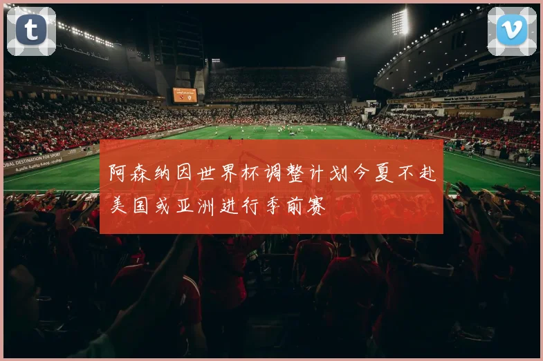 阿森纳因世界杯调整计划今夏不赴美国或亚洲进行季前赛