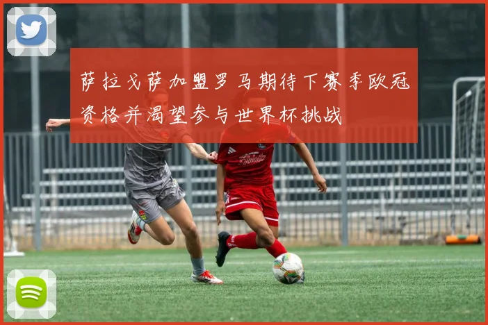 萨拉戈萨加盟罗马期待下赛季欧冠资格并渴望参与世界杯挑战