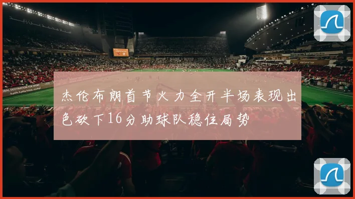 杰伦布朗首节火力全开半场表现出色砍下16分助球队稳住局势