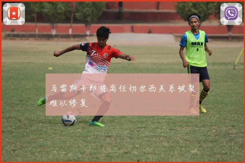 马雷斯卡即将离任切尔西关系破裂难以修复