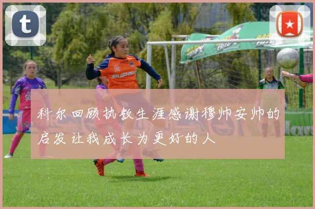 科尔回顾执教生涯感谢穆帅安帅的启发让我成长为更好的人