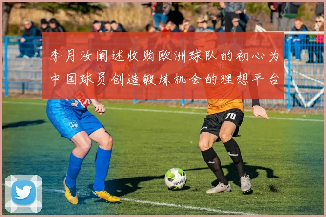 李月汝阐述收购欧洲球队的初心为中国球员创造锻炼机会的理想平台