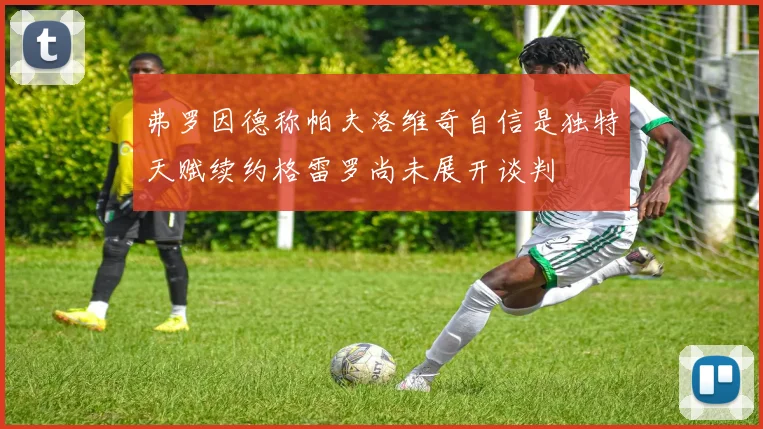 弗罗因德称帕夫洛维奇自信是独特天赋续约格雷罗尚未展开谈判