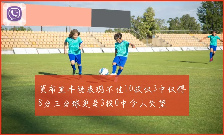 莫布里半场表现不佳10投仅3中仅得8分三分球更是3投0中令人失望