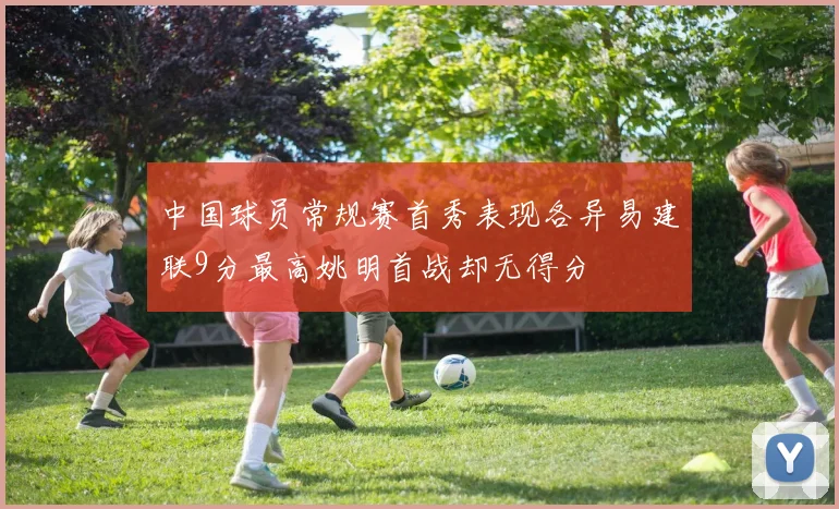 中国球员常规赛首秀表现各异易建联9分最高姚明首战却无得分