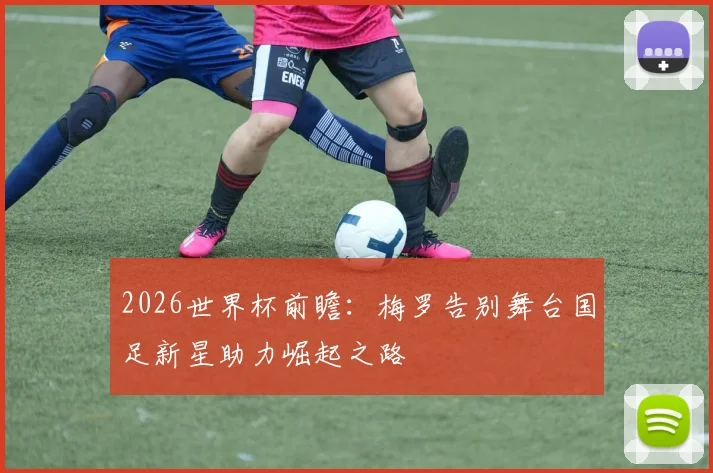 2026世界杯前瞻：梅罗告别舞台国足新星助力崛起之路