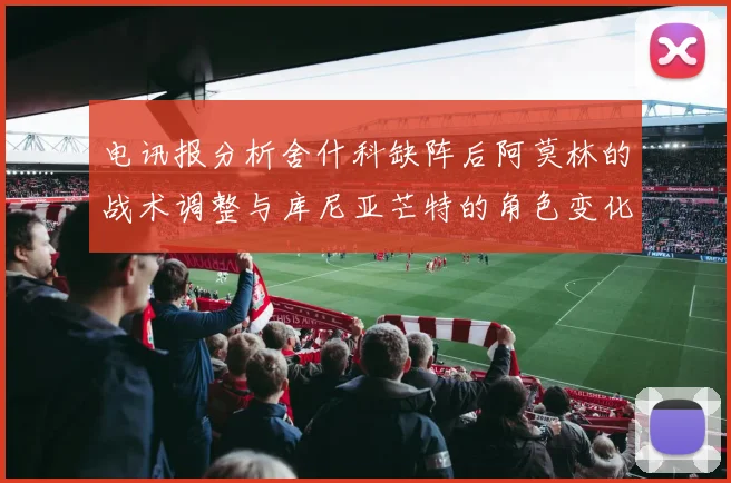 电讯报分析舍什科缺阵后阿莫林的战术调整与库尼亚芒特的角色变化