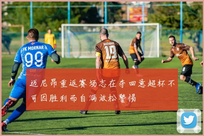 迈尼昂重返赛场志在夺回意超杯不可因胜利而自满放松警惕