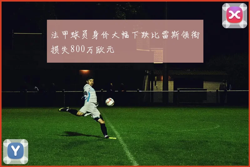 法甲球员身价大幅下跌比雷斯领衔损失800万欧元