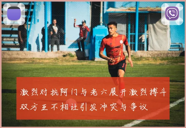 激烈对抗阿门与老六展开激烈搏斗双方互不相让引发冲突与争议
