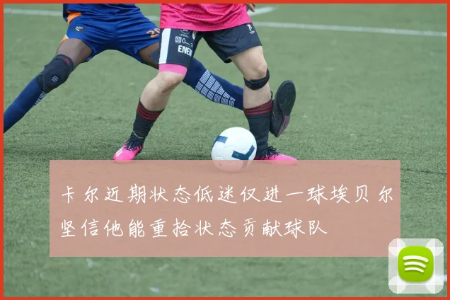 卡尔近期状态低迷仅进一球埃贝尔坚信他能重拾状态贡献球队