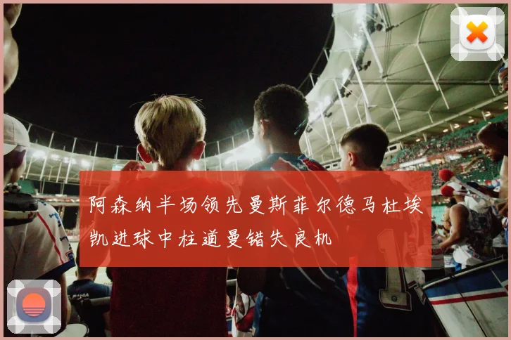 阿森纳半场领先曼斯菲尔德马杜埃凯进球中柱道曼错失良机