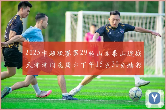 2025中超联赛第29轮山东泰山迎战天津津门虎周六下午15点30分精彩开战