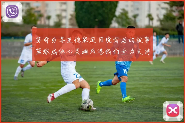 芬奇分享里德家庭困境背后的故事篮球成他心灵避风港我们全力支持与陪伴