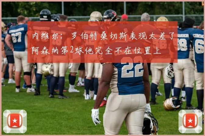 内维尔：罗伯特桑切斯表现太差了阿森纳第2球他完全不在位置上