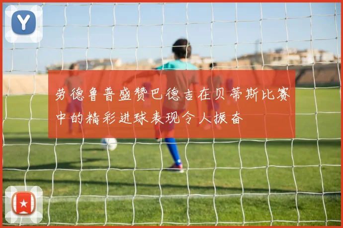 劳德鲁普盛赞巴德吉在贝蒂斯比赛中的精彩进球表现令人振奋