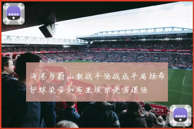 海港与蔚山激战半场战成平局杨希铲球染黄加布里埃尔受伤退场