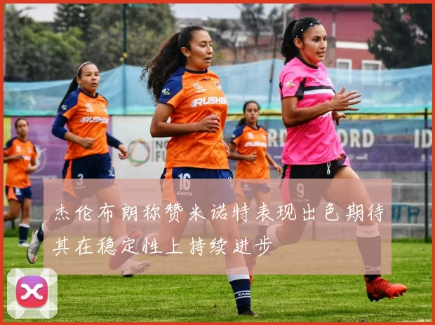杰伦布朗称赞米诺特表现出色期待其在稳定性上持续进步