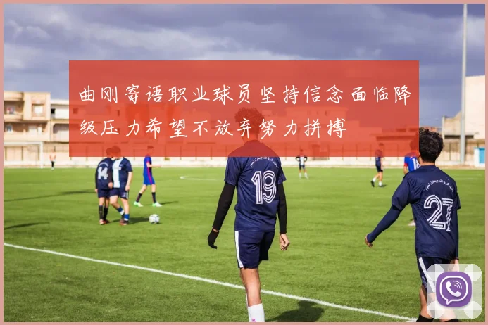 曲刚寄语职业球员坚持信念面临降级压力希望不放弃努力拼搏