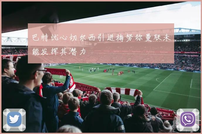 巴特忧心切尔西引进梅努称曼联未能发挥其潜力