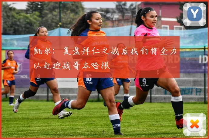 凯尔:复盘拜仁之战后我们将全力以赴迎战哥本哈根