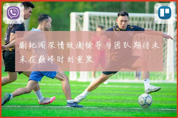 蒯纪闻深情致谢徐导与团队期待未来在巅峰时刻重聚