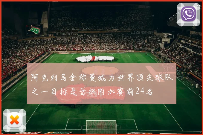 阿克利乌舍称曼城为世界顶尖球队之一目标是晋级附加赛前24名
