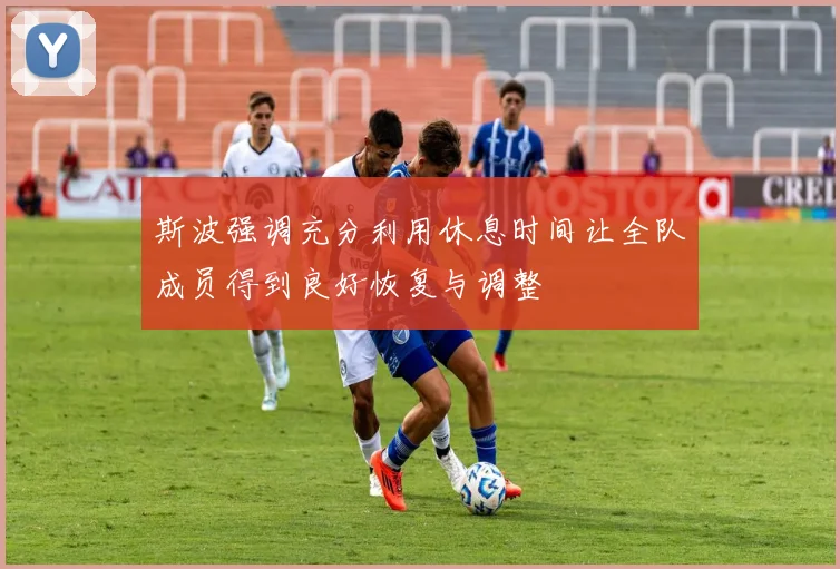 斯波强调充分利用休息时间让全队成员得到良好恢复与调整