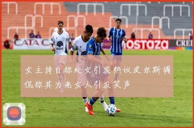 女主持自称处女引发热议皮尔斯调侃称其为老女人引发笑声
