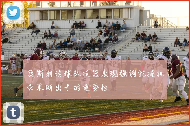 莫斯利谈球队投篮表现强调把握机会果断出手的重要性