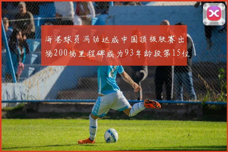 海港球员冯劲达成中国顶级联赛出场200场里程碑成为93年龄段第15位球员