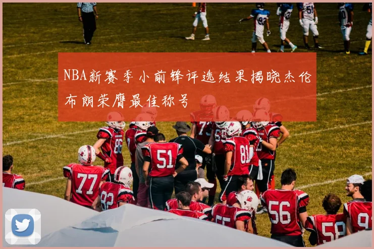 NBA新赛季小前锋评选结果揭晓杰伦布朗荣膺最佳称号