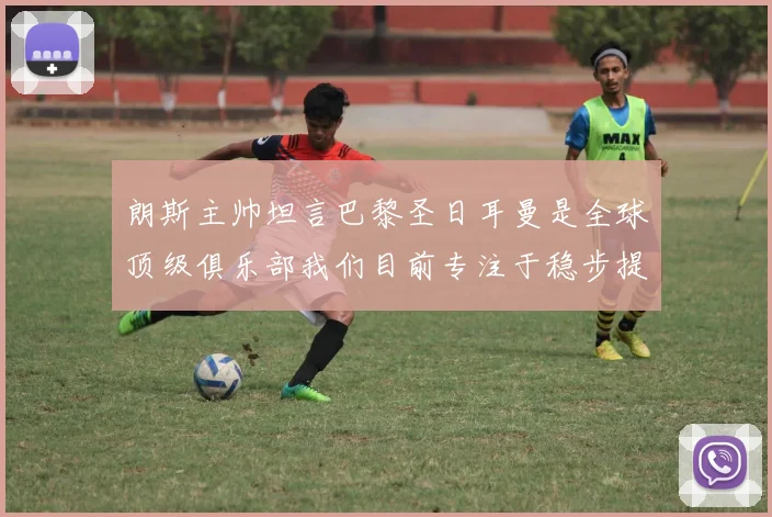 朗斯主帅坦言巴黎圣日耳曼是全球顶级俱乐部我们目前专注于稳步提升表现