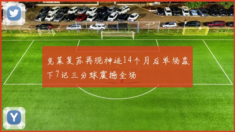 克莱复苏再现神迹14个月后单场轰下7记三分球震撼全场