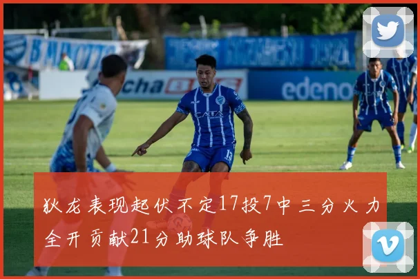 狄龙表现起伏不定17投7中三分火力全开贡献21分助球队争胜