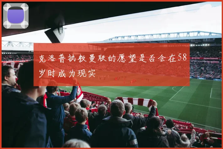 克洛普执教曼联的愿望是否会在58岁时成为现实