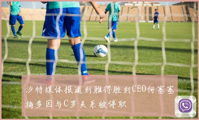 沙特媒体报道利雅得胜利CEO何塞塞梅多因与C罗关系被停职