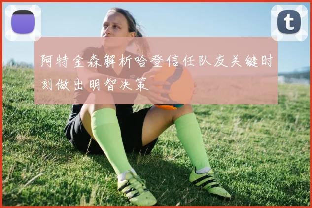 阿特金森解析哈登信任队友关键时刻做出明智决策
