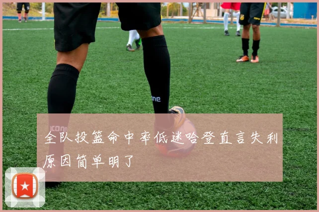 全队投篮命中率低迷哈登直言失利原因简单明了