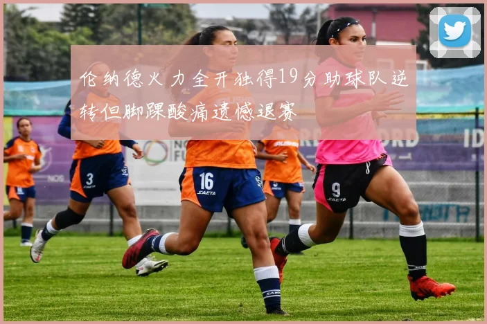 伦纳德火力全开独得19分助球队逆转但脚踝酸痛遗憾退赛