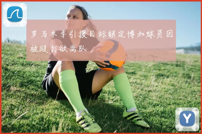 罗马冬季引援目标锁定博加球员因被殴打欲离队