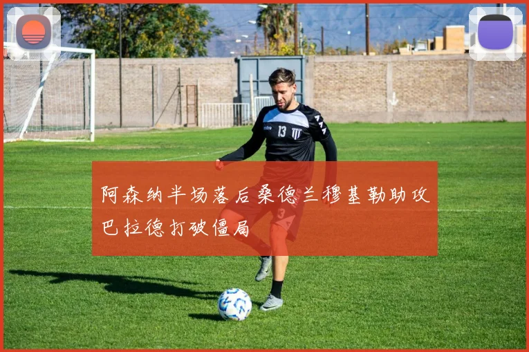 阿森纳半场落后桑德兰穆基勒助攻巴拉德打破僵局