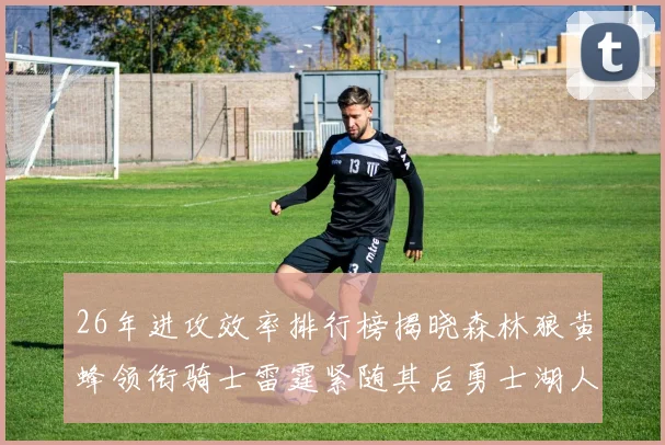 26年进攻效率排行榜揭晓森林狼黄蜂领衔骑士雷霆紧随其后勇士湖人表现平平