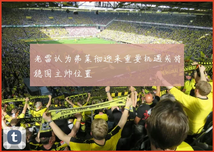 老雷认为弗莱彻迎来重要机遇或将稳固主帅位置